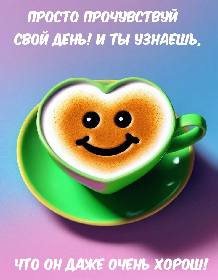 Просто прочувствуй свой день! И ты узнаешь, что он даже очень хорош! 